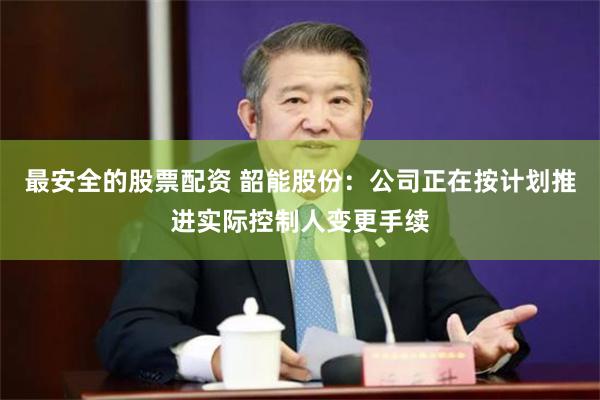 最安全的股票配资 韶能股份：公司正在按计划推进实际控制人变更手续