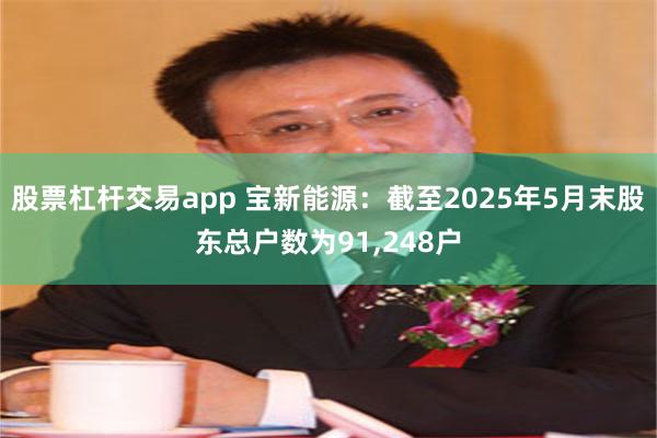 股票杠杆交易app 宝新能源：截至2025年5月末股东总户数为91,248户