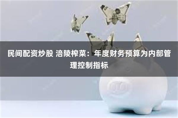 民间配资炒股 涪陵榨菜：年度财务预算为内部管理控制指标