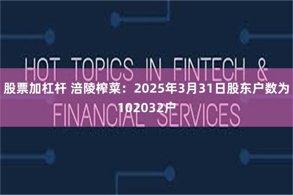 股票加杠杆 涪陵榨菜：2025年3月31日股东户数为102032户