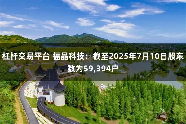 杠杆交易平台 福晶科技：截至2025年7月10日股东数为59,394户