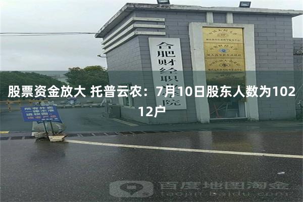 股票资金放大 托普云农：7月10日股东人数为10212户