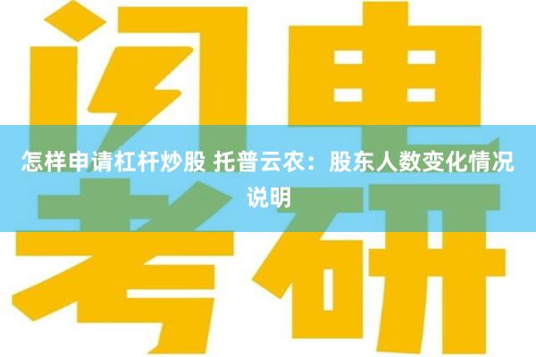 怎样申请杠杆炒股 托普云农：股东人数变化情况说明