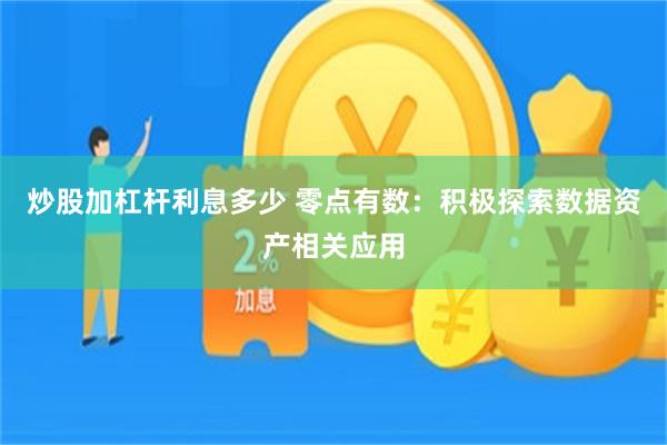 炒股加杠杆利息多少 零点有数：积极探索数据资产相关应用