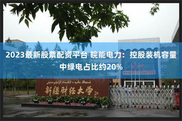 2023最新股票配资平台 皖能电力：控股装机容量中绿电占比约20%