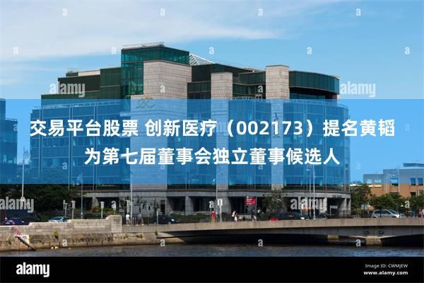 交易平台股票 创新医疗(002173)提名黄韬为第七届董事会独立董事候选人
