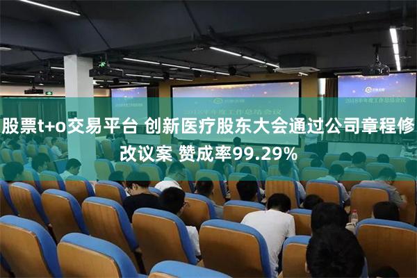 股票t+o交易平台 创新医疗股东大会通过公司章程修改议案 赞成率99.29%