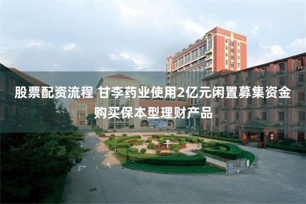 股票配资流程 甘李药业使用2亿元闲置募集资金购买保本型理财产品