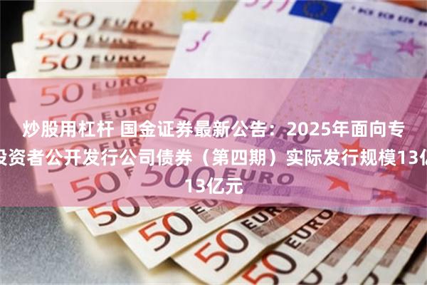炒股用杠杆 国金证券最新公告：2025年面向专业投资者公开发行公司债券（第四期）实际发行规模13亿元