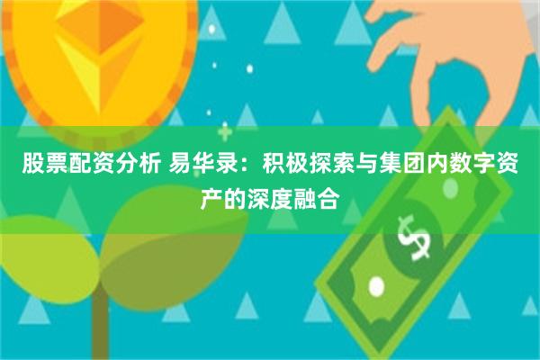 股票配资分析 易华录：积极探索与集团内数字资产的深度融合