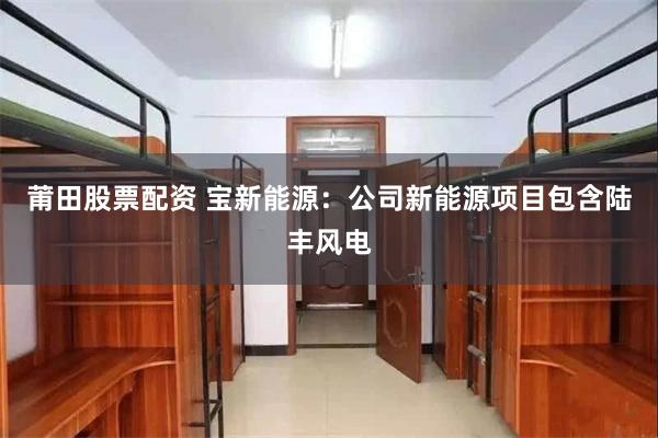 莆田股票配资 宝新能源：公司新能源项目包含陆丰风电