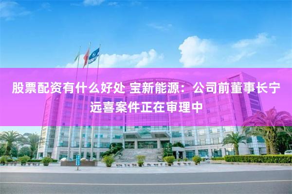 股票配资有什么好处 宝新能源：公司前董事长宁远喜案件正在审理中