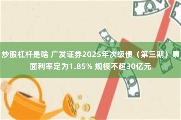 炒股杠杆是啥 广发证券2025年次级债（第三期）票面利率定为1.85% 规模不超30亿元