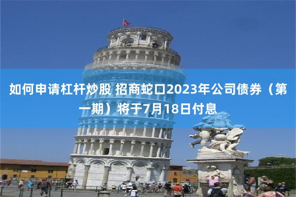 如何申请杠杆炒股 招商蛇口2023年公司债券（第一期）将于7月18日付息