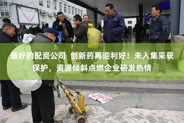 最好的配资公司  创新药再迎利好！未入集采获保护，资源倾斜点燃企业研发热情