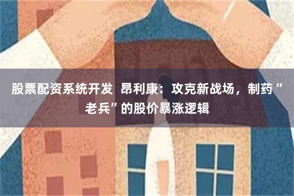 股票配资系统开发  昂利康：攻克新战场，制药“老兵”的股价暴涨逻辑