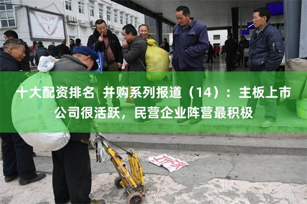 十大配资排名  并购系列报道（14）：主板上市公司很活跃，民营企业阵营最积极