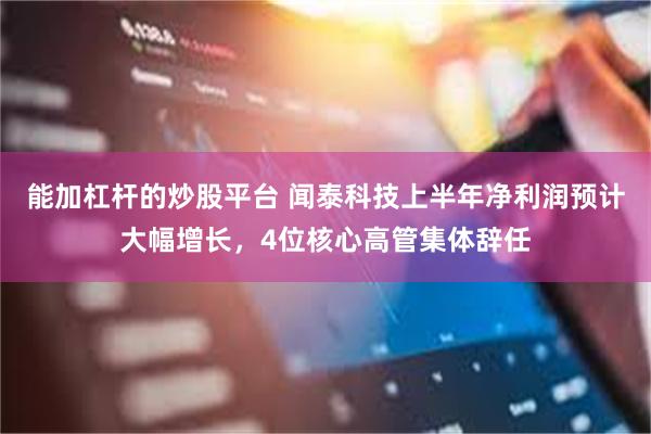 能加杠杆的炒股平台 闻泰科技上半年净利润预计大幅增长，4位核心高管集体辞任