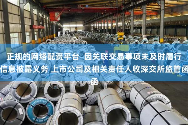 正规的网络配资平台  因关联交易事项未及时履行信息披露义务 上市公司及相关责任人收深交所监管函