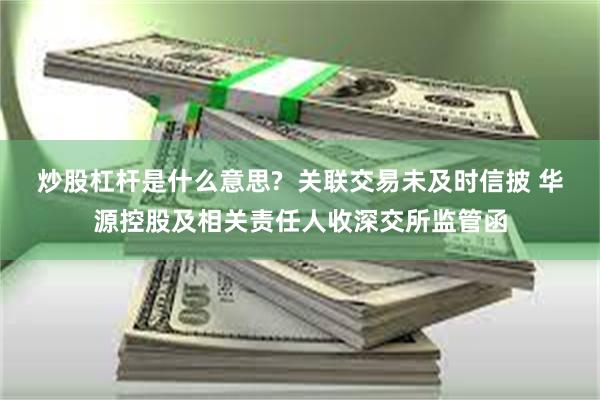 炒股杠杆是什么意思?  关联交易未及时信披 华源控股及相关责任人收深交所监管函