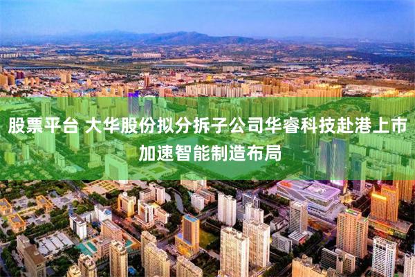 股票平台 大华股份拟分拆子公司华睿科技赴港上市 加速智能制造布局