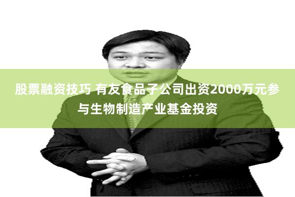 股票融资技巧 有友食品子公司出资2000万元参与生物制造产业基金投资
