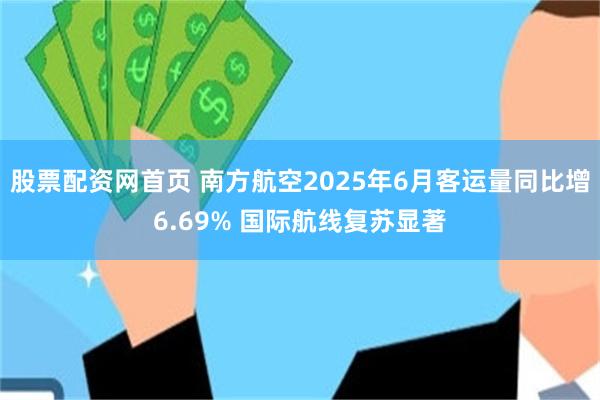 股票配资网首页 南方航空2025年6月客运量同比增6.69% 国际航线复苏显著