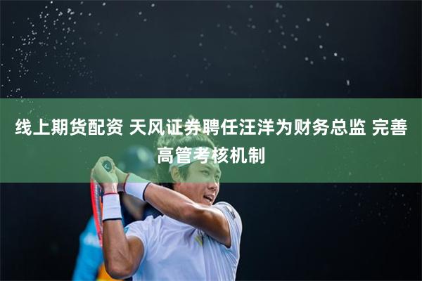 线上期货配资 天风证券聘任汪洋为财务总监 完善高管考核机制