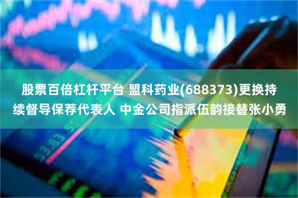股票百倍杠杆平台 盟科药业(688373)更换持续督导保荐代表人 中金公司指派伍韵接替张小勇