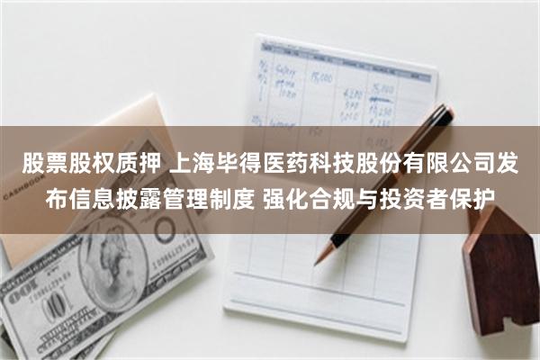 股票股权质押 上海毕得医药科技股份有限公司发布信息披露管理制度 强化合规与投资者保护