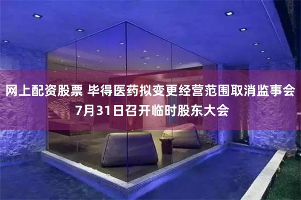 网上配资股票 毕得医药拟变更经营范围取消监事会 7月31日召开临时股东大会