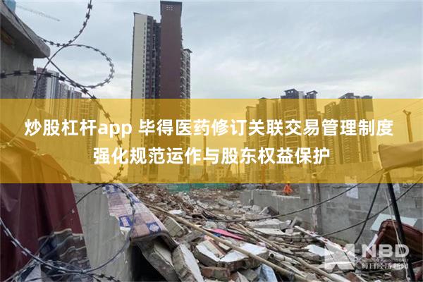 炒股杠杆app 毕得医药修订关联交易管理制度 强化规范运作与股东权益保护