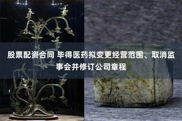 股票配资合同 毕得医药拟变更经营范围、取消监事会并修订公司章程