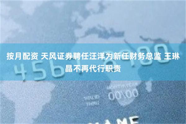 按月配资 天风证券聘任汪洋为新任财务总监 王琳晶不再代行职责