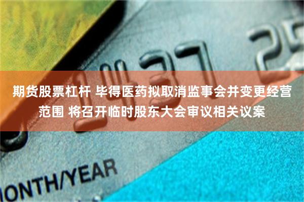 期货股票杠杆 毕得医药拟取消监事会并变更经营范围 将召开临时股东大会审议相关议案