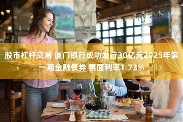 股市杠杆交易 厦门银行成功发行30亿元2025年第一期金融债券 票面利率1.73%