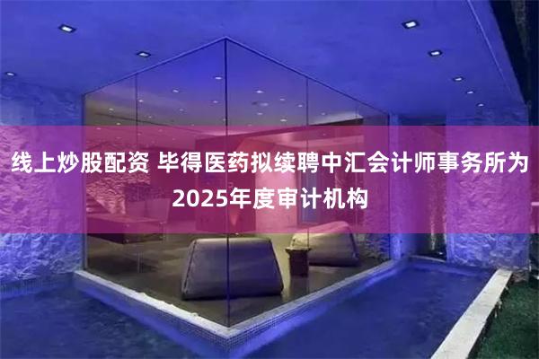线上炒股配资 毕得医药拟续聘中汇会计师事务所为2025年度审计机构