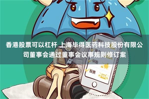 香港股票可以杠杆 上海毕得医药科技股份有限公司董事会通过董事会议事规则修订案
