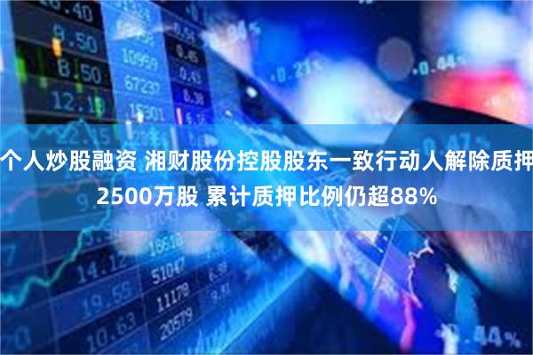 个人炒股融资 湘财股份控股股东一致行动人解除质押2500万股 累计质押比例仍超88%