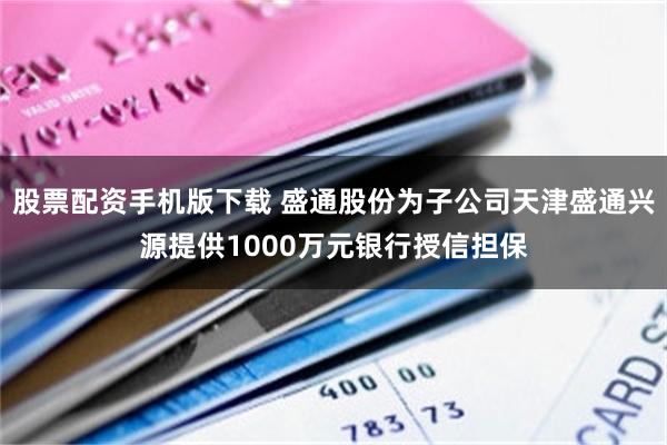 股票配资手机版下载 盛通股份为子公司天津盛通兴源提供1000万元银行授信担保