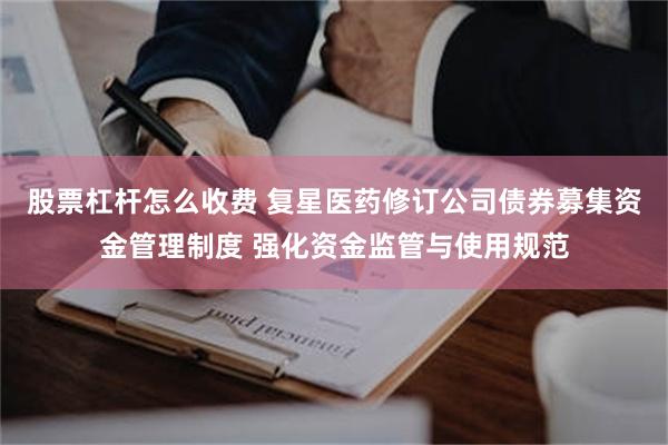 股票杠杆怎么收费 复星医药修订公司债券募集资金管理制度 强化资金监管与使用规范