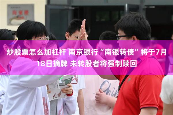 炒股票怎么加杠杆 南京银行“南银转债”将于7月18日摘牌 未转股者将强制赎回