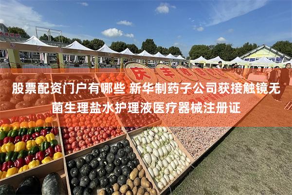 股票配资门户有哪些 新华制药子公司获接触镜无菌生理盐水护理液医疗器械注册证