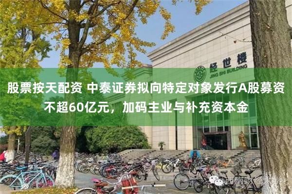 股票按天配资 中泰证券拟向特定对象发行A股募资不超60亿元，加码主业与补充资本金
