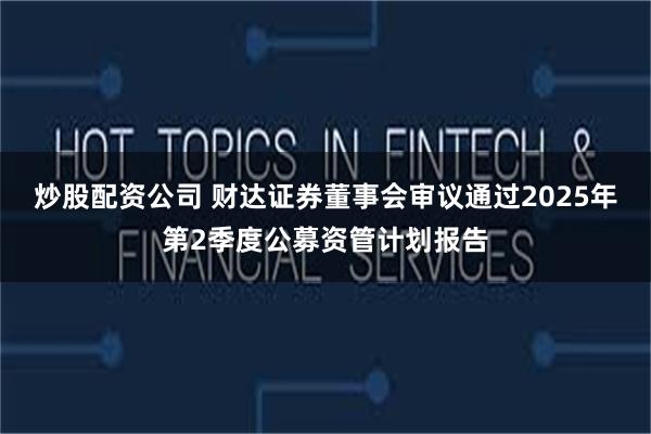 炒股配资公司 财达证券董事会审议通过2025年第2季度公募资管计划报告
