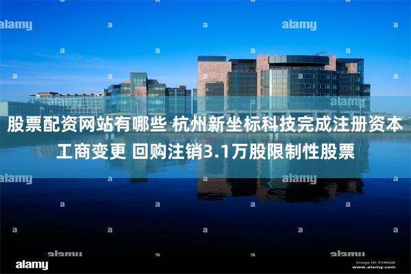 股票配资网站有哪些 杭州新坐标科技完成注册资本工商变更 回购注销3.1万股限制性股票