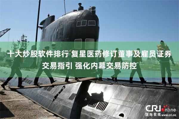 十大炒股软件排行 复星医药修订董事及雇员证券交易指引 强化内幕交易防控