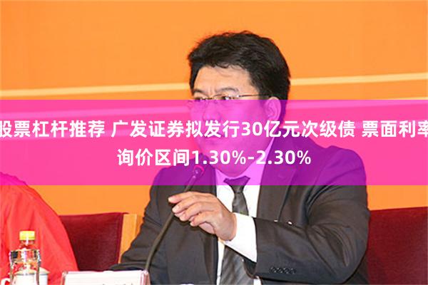 股票杠杆推荐 广发证券拟发行30亿元次级债 票面利率询价区间1.30%-2.30%