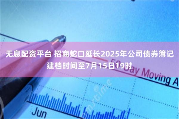 无息配资平台 招商蛇口延长2025年公司债券簿记建档时间至7月15日19时