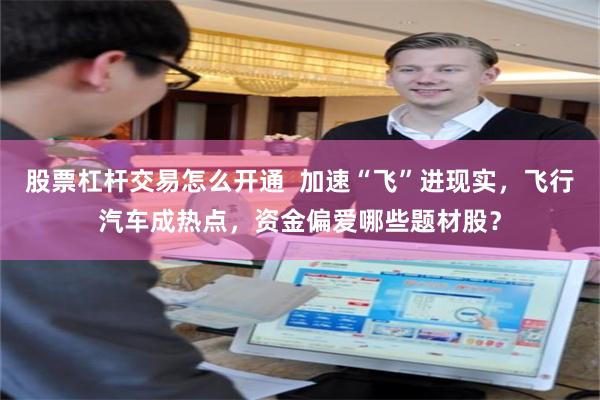 股票杠杆交易怎么开通 加速“飞”进现实,飞行汽车成热点,资金偏爱哪些题材股?